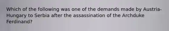 Which of the following was one of the demands made by Austria-Hungary to Serbia after the assassination of the Archduke Ferdinand?