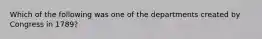 Which of the following was one of the departments created by Congress in 1789?