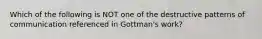 Which of the following is NOT one of the destructive patterns of communication referenced in Gottman's work?