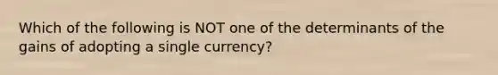 Which of the following is NOT one of the determinants of the gains of adopting a single currency?