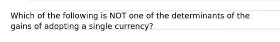 Which of the following is NOT one of the determinants of the gains of adopting a single​ currency?