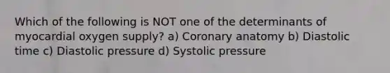 Which of the following is NOT one of the determinants of myocardial oxygen supply? a) Coronary anatomy b) Diastolic time c) Diastolic pressure d) Systolic pressure