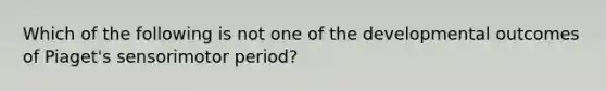 Which of the following is not one of the developmental outcomes of Piaget's sensorimotor period?