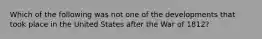 Which of the following was not one of the developments that took place in the United States after the War of 1812?