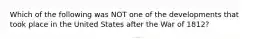 Which of the following was NOT one of the developments that took place in the United States after the War of 1812?