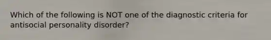 Which of the following is NOT one of the diagnostic criteria for antisocial personality disorder?