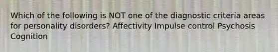 Which of the following is NOT one of the diagnostic criteria areas for personality disorders? Affectivity Impulse control Psychosis Cognition