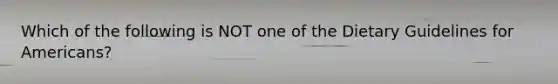 Which of the following is NOT one of the Dietary Guidelines for Americans?