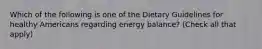 Which of the following is one of the Dietary Guidelines for healthy Americans regarding energy balance? (Check all that apply)