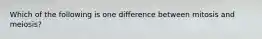 Which of the following is one difference between mitosis and meiosis?