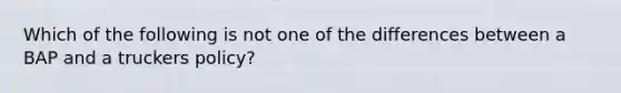 Which of the following is not one of the differences between a BAP and a truckers policy?