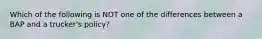 Which of the following is NOT one of the differences between a BAP and a trucker's policy?