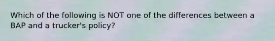 Which of the following is NOT one of the differences between a BAP and a trucker's policy?