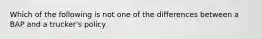 Which of the following is not one of the differences between a BAP and a trucker's policy