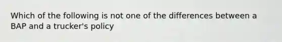 Which of the following is not one of the differences between a BAP and a trucker's policy