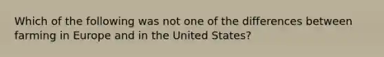 Which of the following was not one of the differences between farming in Europe and in the United States?