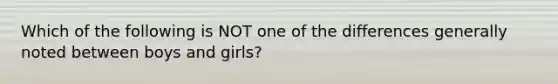 Which of the following is NOT one of the differences generally noted between boys and girls?