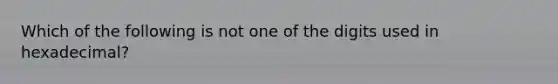 Which of the following is not one of the digits used in hexadecimal?