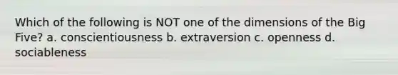 Which of the following is NOT one of the dimensions of the Big Five? a. conscientiousness b. extraversion c. openness d. sociableness