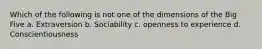 Which of the following is not one of the dimensions of the Big Five a. Extraversion b. Sociability c. openness to experience d. Conscientiousness
