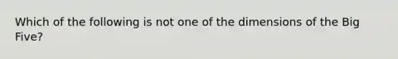 Which of the following is not one of the dimensions of the Big Five?