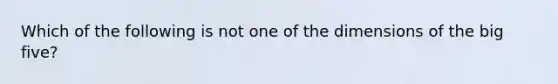 Which of the following is not one of the dimensions of the big five?