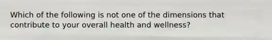 Which of the following is not one of the dimensions that contribute to your overall health and wellness?