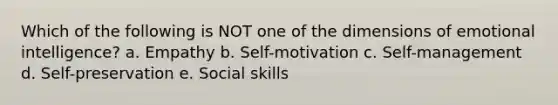 Which of the following is NOT one of the dimensions of emotional intelligence? a. Empathy b. Self-motivation c. Self-management d. Self-preservation e. Social skills