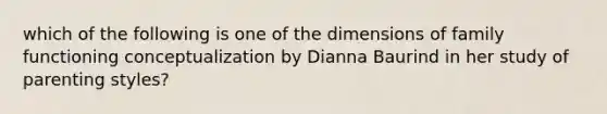 which of the following is one of the dimensions of family functioning conceptualization by Dianna Baurind in her study of parenting styles?