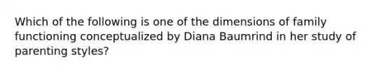 Which of the following is one of the dimensions of family functioning conceptualized by Diana Baumrind in her study of parenting styles?