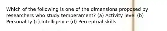 Which of the following is one of the dimensions proposed by researchers who study temperament? (a) Activity level (b) Personality (c) Intelligence (d) Perceptual skills