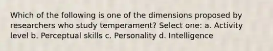 Which of the following is one of the dimensions proposed by researchers who study temperament? Select one: a. Activity level b. Perceptual skills c. Personality d. Intelligence