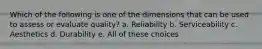 Which of the following is one of the dimensions that can be used to assess or evaluate quality? a. Reliability b. Serviceability c. Aesthetics d. Durability e. All of these choices