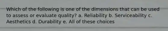 Which of the following is one of the dimensions that can be used to assess or evaluate quality? a. Reliability b. Serviceability c. Aesthetics d. Durability e. All of these choices