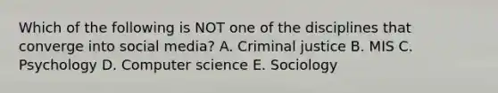 Which of the following is NOT one of the disciplines that converge into social​ media? A. Criminal justice B. MIS C. Psychology D. Computer science E. Sociology