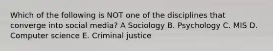 Which of the following is NOT one of the disciplines that converge into social​ media? A Sociology B. Psychology C. MIS D. Computer science E. Criminal justice