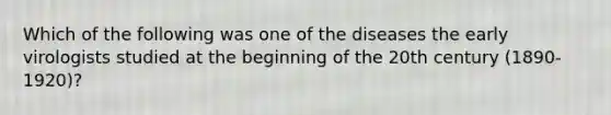 Which of the following was one of the diseases the early virologists studied at the beginning of the 20th century (1890-1920)?