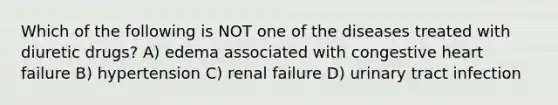 Which of the following is NOT one of the diseases treated with diuretic drugs? A) edema associated with congestive heart failure B) hypertension C) renal failure D) urinary tract infection