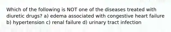 Which of the following is NOT one of the diseases treated with diuretic drugs? a) edema associated with congestive heart failure b) hypertension c) renal failure d) urinary tract infection