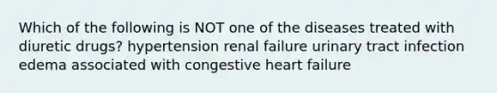 Which of the following is NOT one of the diseases treated with diuretic drugs? hypertension renal failure urinary tract infection edema associated with congestive heart failure