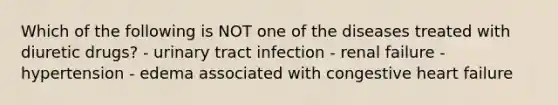 Which of the following is NOT one of the diseases treated with diuretic drugs? - urinary tract infection - renal failure - hypertension - edema associated with congestive heart failure