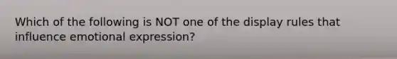 Which of the following is NOT one of the display rules that influence emotional expression?