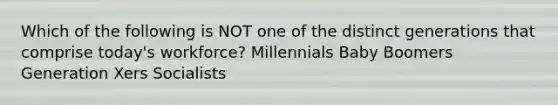 Which of the following is NOT one of the distinct generations that comprise today's workforce? Millennials Baby Boomers Generation Xers Socialists