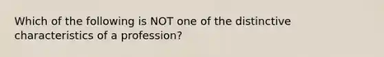 Which of the following is NOT one of the distinctive characteristics of a profession?