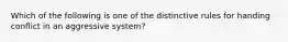 Which of the following is one of the distinctive rules for handing conflict in an aggressive system?