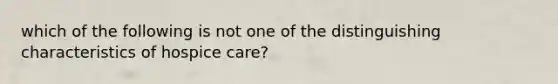 which of the following is not one of the distinguishing characteristics of hospice care?