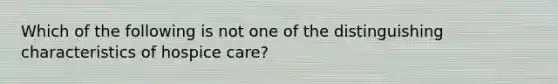 Which of the following is not one of the distinguishing characteristics of hospice care?