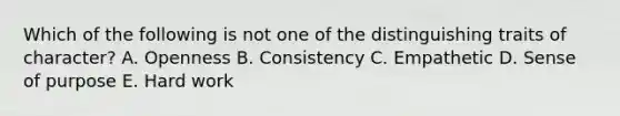 Which of the following is not one of the distinguishing traits of character? A. Openness B. Consistency C. Empathetic D. Sense of purpose E. Hard work