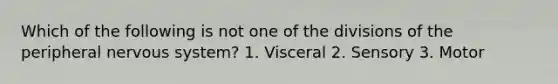 Which of the following is not one of the divisions of the peripheral nervous system? 1. Visceral 2. Sensory 3. Motor