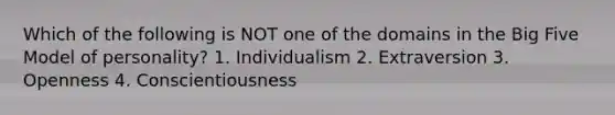 Which of the following is NOT one of the domains in the Big Five Model of personality? 1. Individualism 2. Extraversion 3. Openness 4. Conscientiousness